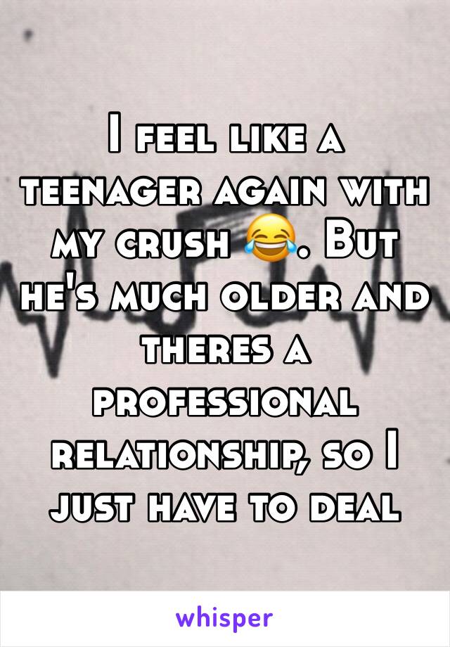 I feel like a teenager again with my crush 😂. But he's much older and theres a professional relationship, so I just have to deal