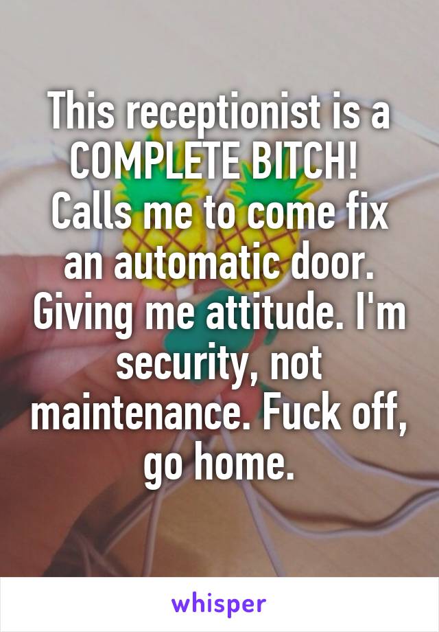 This receptionist is a COMPLETE BITCH! 
Calls me to come fix an automatic door. Giving me attitude. I'm security, not maintenance. Fuck off, go home.
