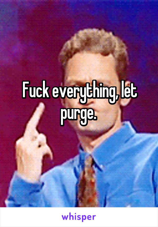 Fuck everything, let purge. 
