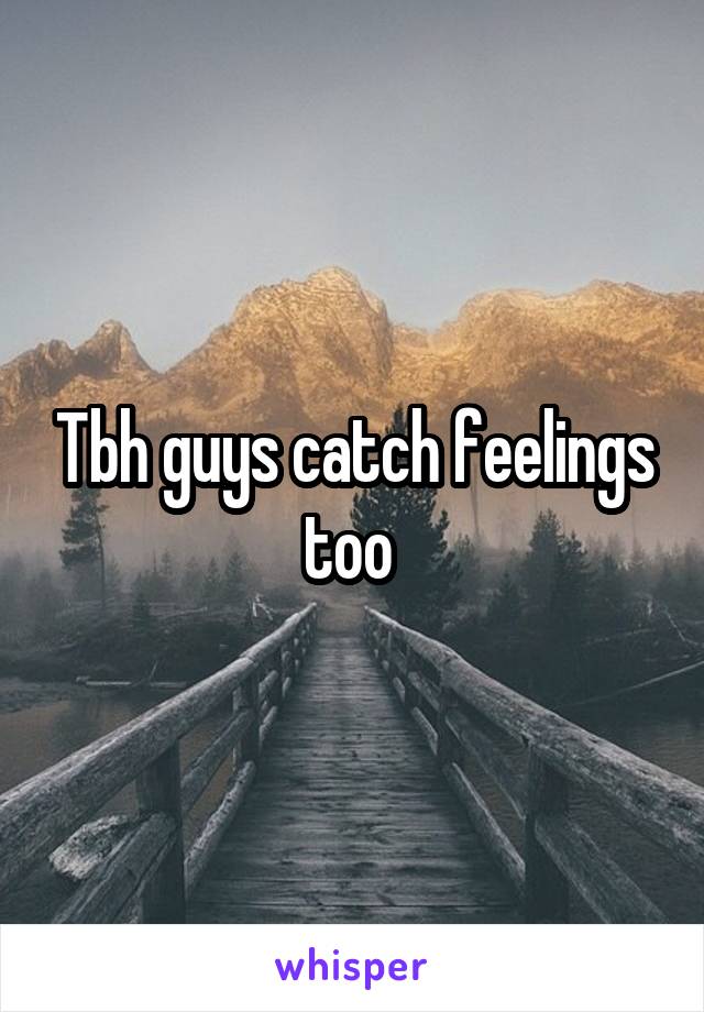 Tbh guys catch feelings too 