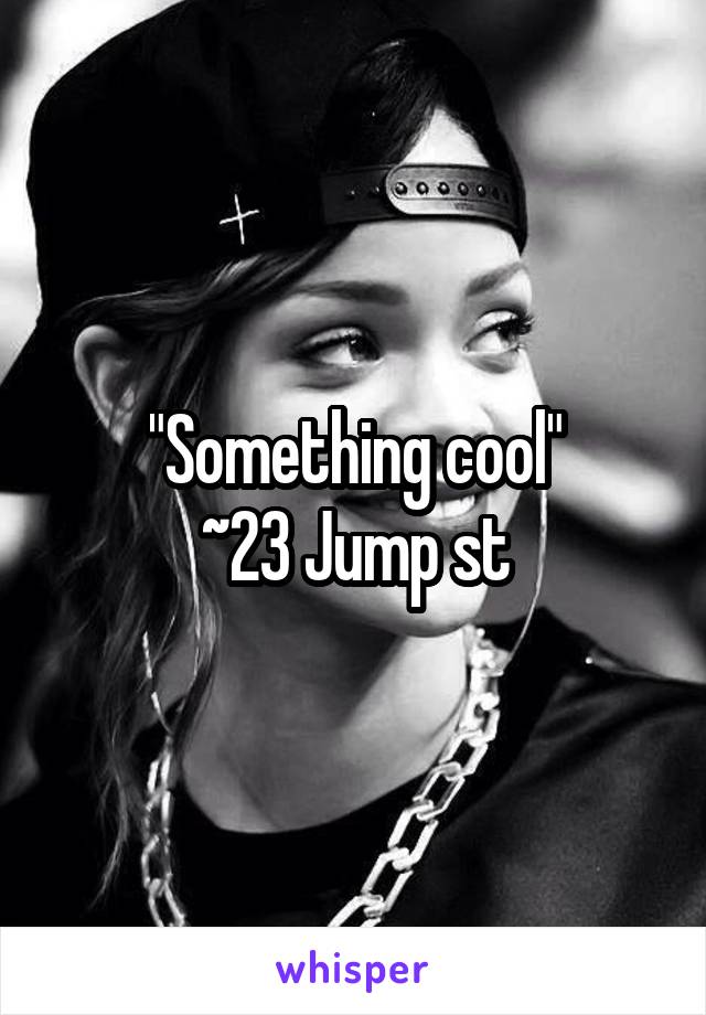 "Something cool"
~23 Jump st