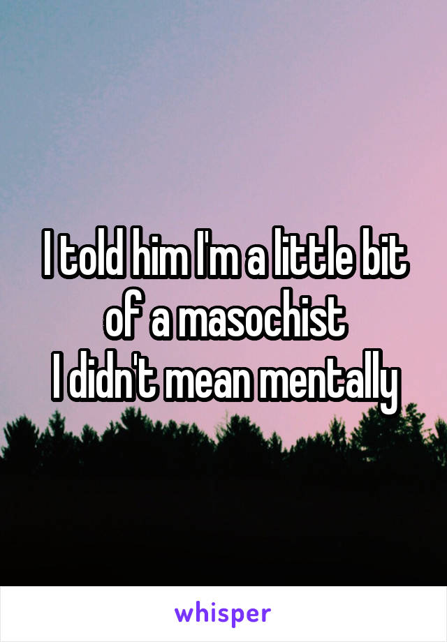 I told him I'm a little bit of a masochist
I didn't mean mentally