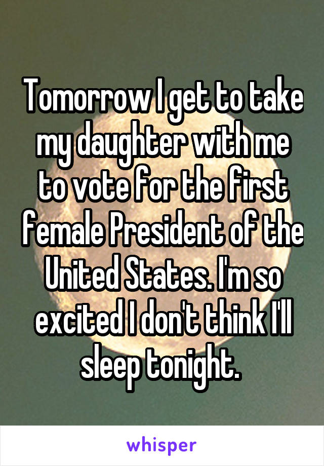 Tomorrow I get to take my daughter with me to vote for the first female President of the United States. I'm so excited I don't think I'll sleep tonight. 