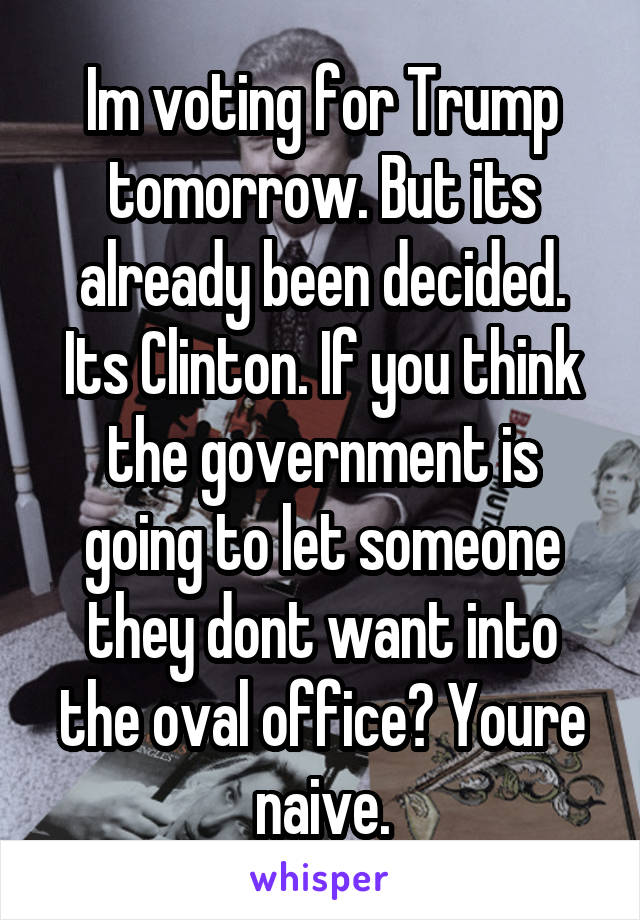 Im voting for Trump tomorrow. But its already been decided. Its Clinton. If you think the government is going to let someone they dont want into the oval office? Youre naive.