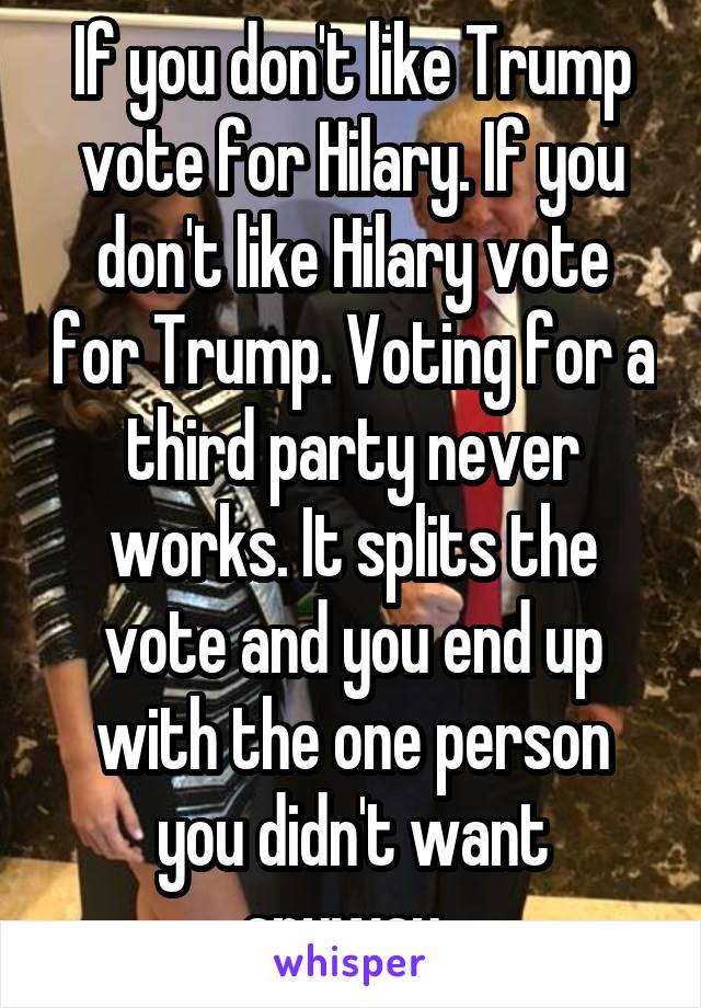 If you don't like Trump vote for Hilary. If you don't like Hilary vote for Trump. Voting for a third party never works. It splits the vote and you end up with the one person you didn't want anyway. 