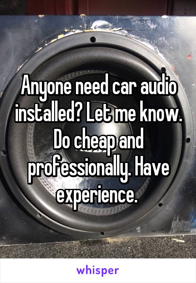 Anyone need car audio installed? Let me know. Do cheap and professionally. Have experience. 