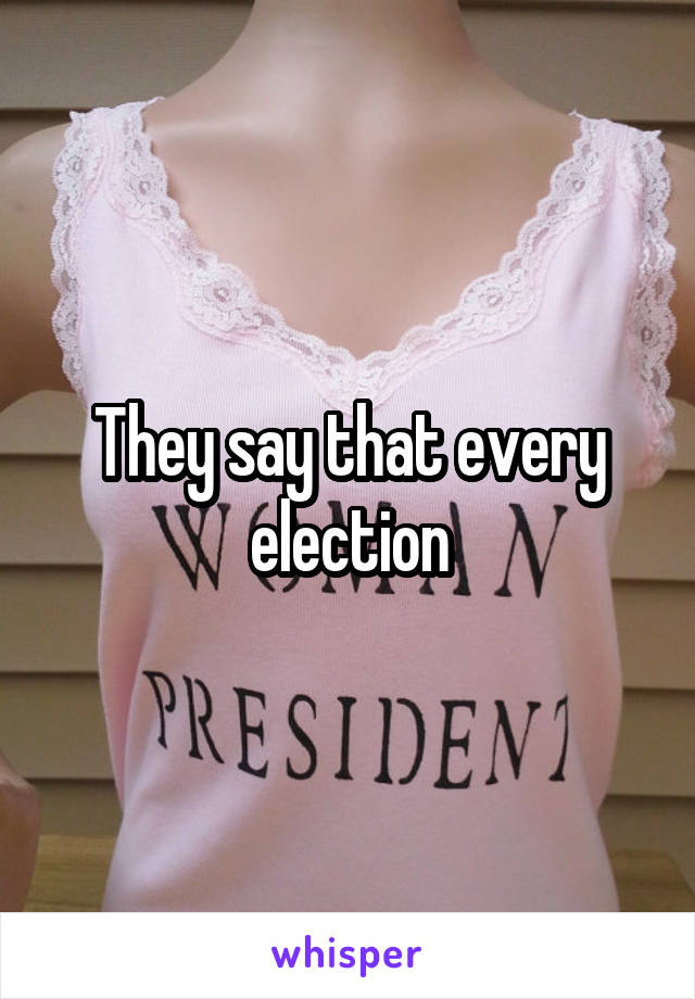 They say that every election