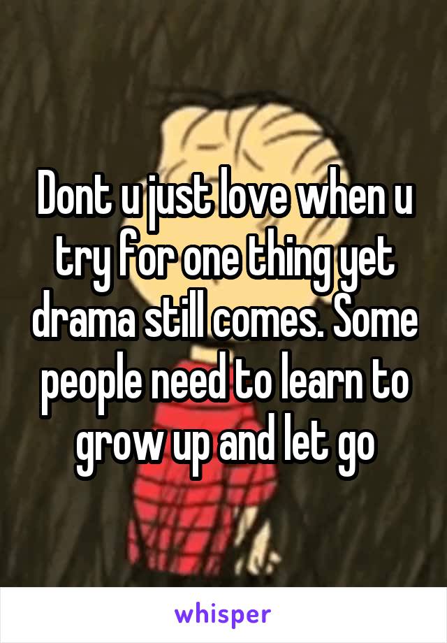 Dont u just love when u try for one thing yet drama still comes. Some people need to learn to grow up and let go