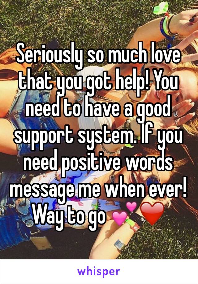 Seriously so much love that you got help! You need to have a good support system. If you need positive words message me when ever! Way to go 💕❤️