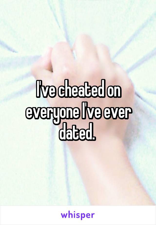 I've cheated on everyone I've ever dated. 