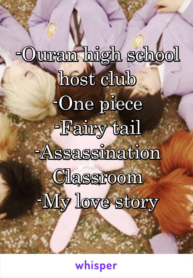 -Ouran high school host club
-One piece
-Fairy tail
-Assassination Classroom
-My love story
