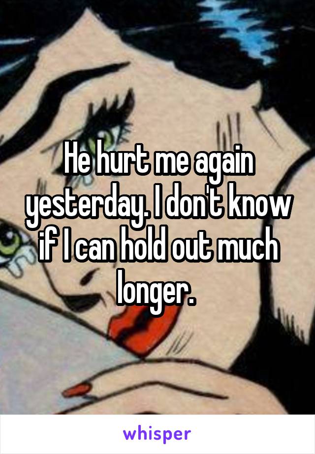 He hurt me again yesterday. I don't know if I can hold out much longer. 