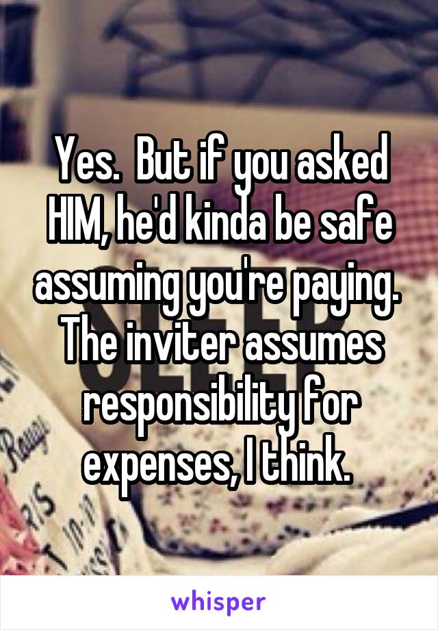 Yes.  But if you asked HIM, he'd kinda be safe assuming you're paying.  The inviter assumes responsibility for expenses, I think. 