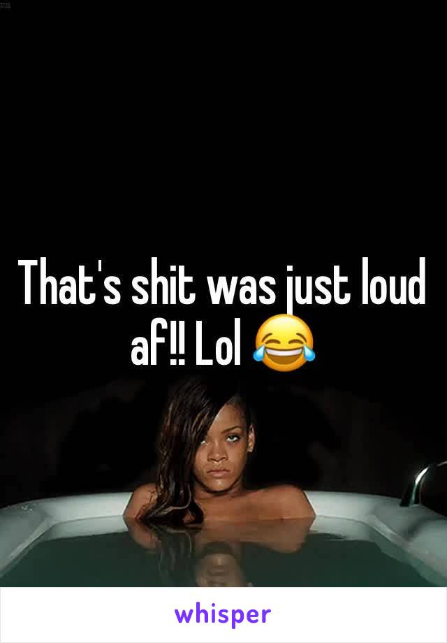 That's shit was just loud af!! Lol 😂 