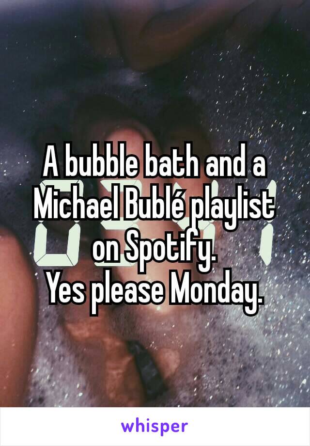 A bubble bath and a Michael Bublé playlist on Spotify.
Yes please Monday.