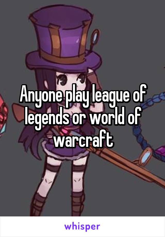 Anyone play league of legends or world of warcraft