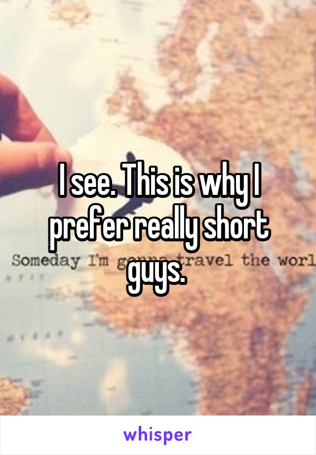 I see. This is why I prefer really short guys. 