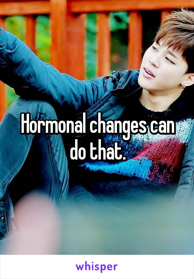 Hormonal changes can do that.