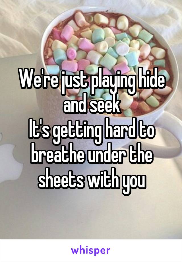 We're just playing hide and seek
It's getting hard to breathe under the sheets with you