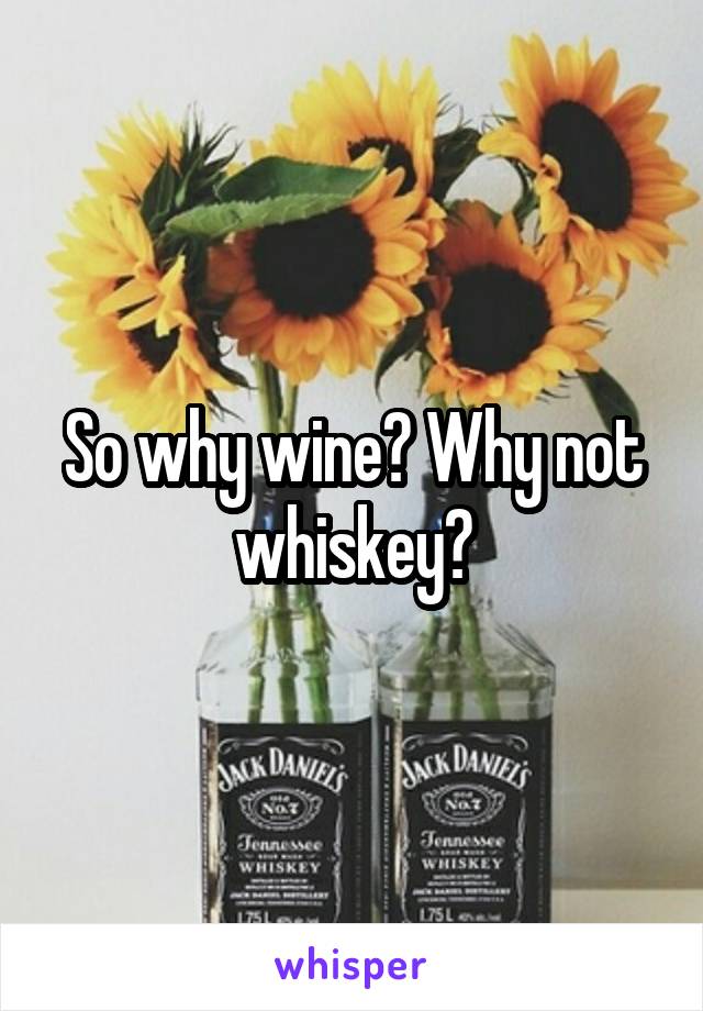 So why wine? Why not whiskey?