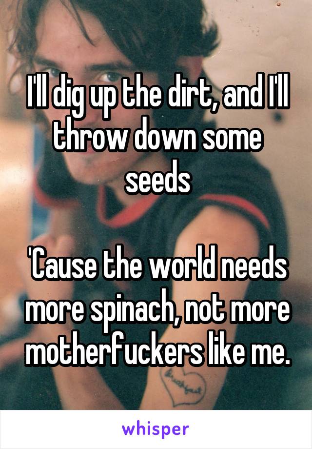 I'll dig up the dirt, and I'll throw down some seeds

'Cause the world needs more spinach, not more motherfuckers like me.