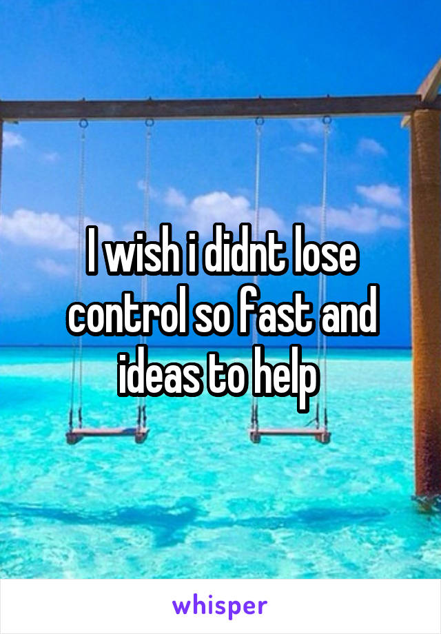 I wish i didnt lose control so fast and ideas to help 