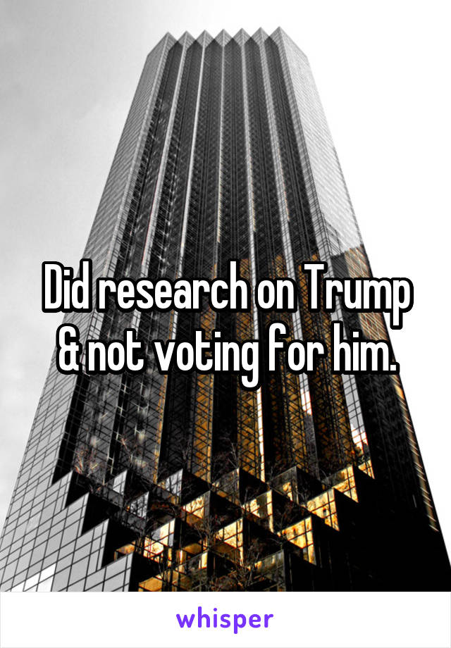 Did research on Trump & not voting for him.