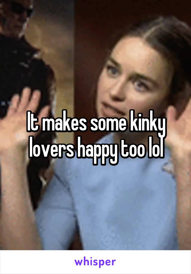 It makes some kinky lovers happy too lol