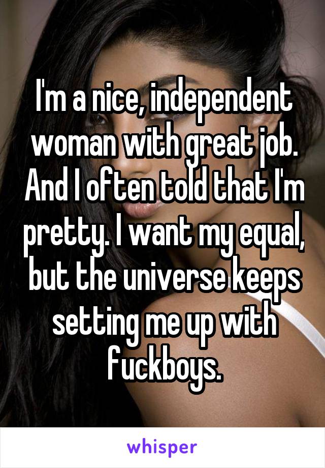 I'm a nice, independent woman with great job. And I often told that I'm pretty. I want my equal, but the universe keeps setting me up with fuckboys.