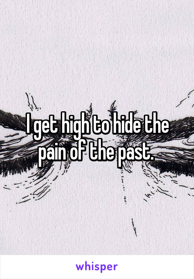 I get high to hide the pain of the past. 