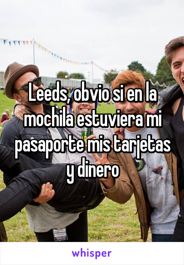 Leeds, obvio si en la mochila estuviera mi pasaporte mis tarjetas y dinero