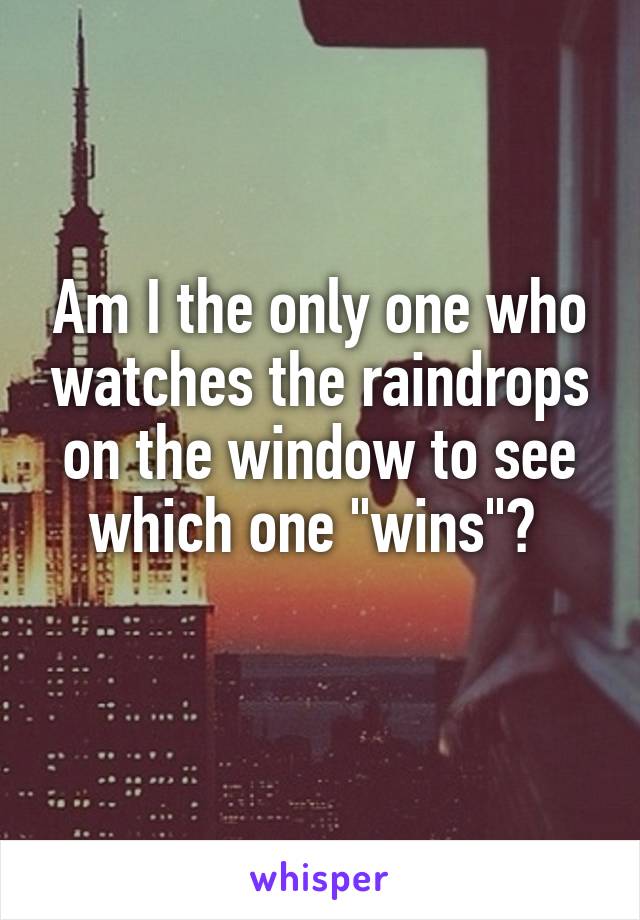 Am I the only one who watches the raindrops on the window to see which one "wins"? 
