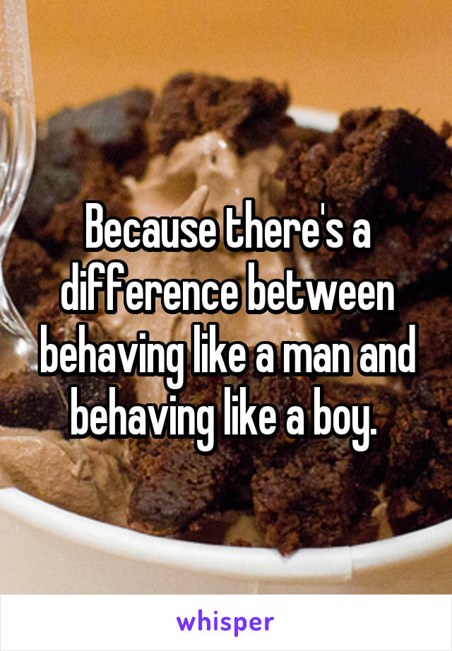 Because there's a difference between behaving like a man and behaving like a boy. 