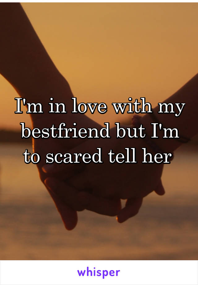 I'm in love with my bestfriend but I'm to scared tell her 
