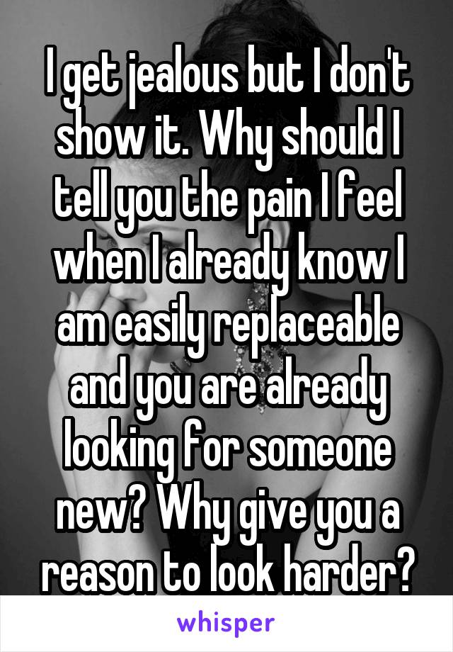 I get jealous but I don't show it. Why should I tell you the pain I feel when I already know I am easily replaceable and you are already looking for someone new? Why give you a reason to look harder?