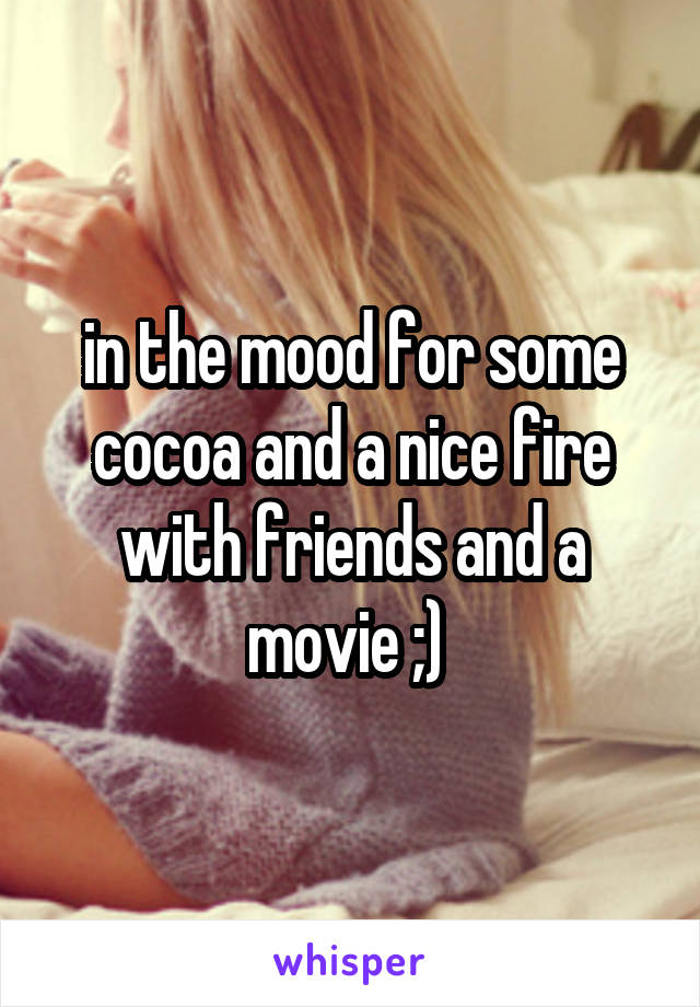 in the mood for some cocoa and a nice fire with friends and a movie ;) 