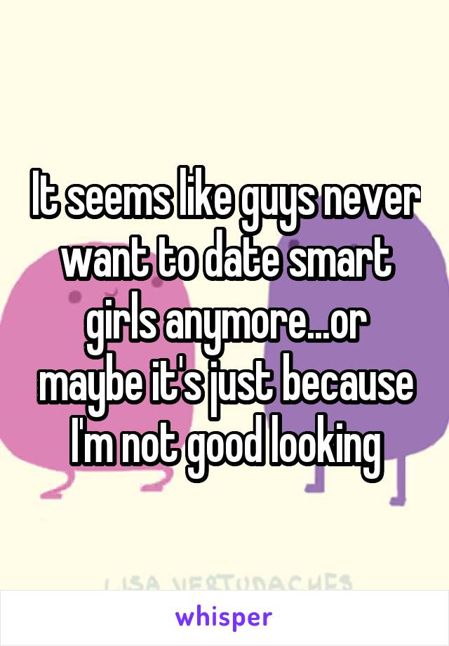 It seems like guys never want to date smart girls anymore...or maybe it's just because I'm not good looking