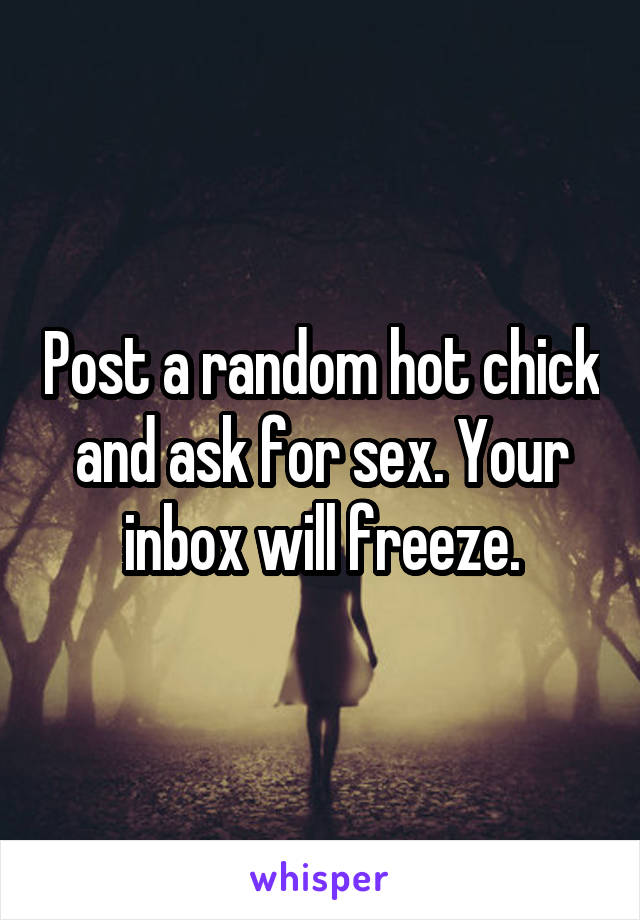 Post a random hot chick and ask for sex. Your inbox will freeze.