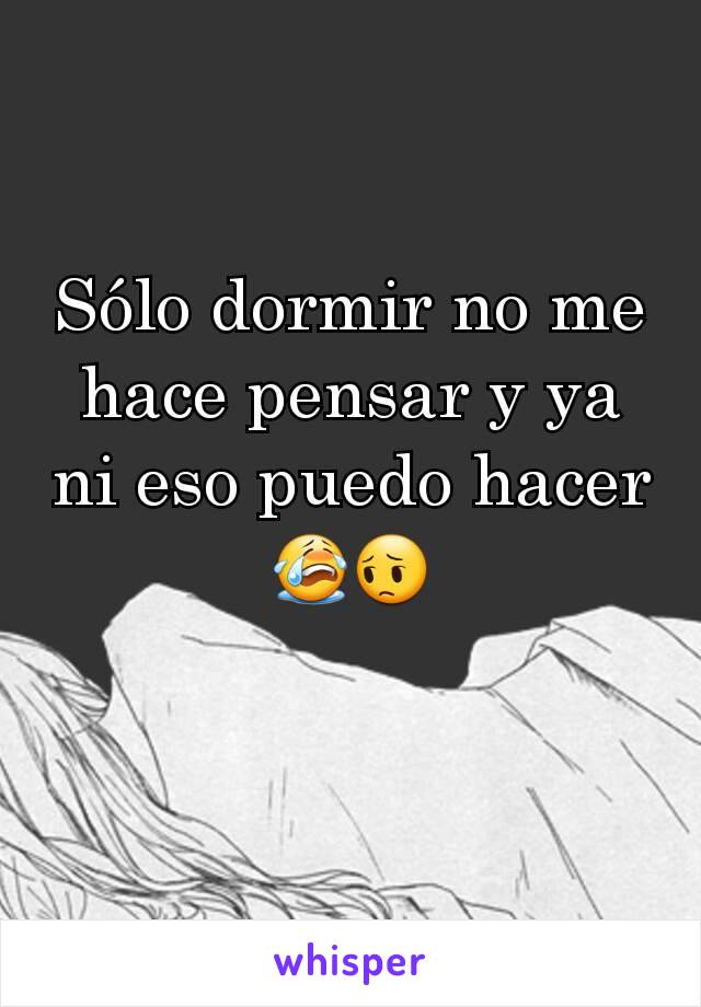 Sólo dormir no me hace pensar y ya ni eso puedo hacer😭😔