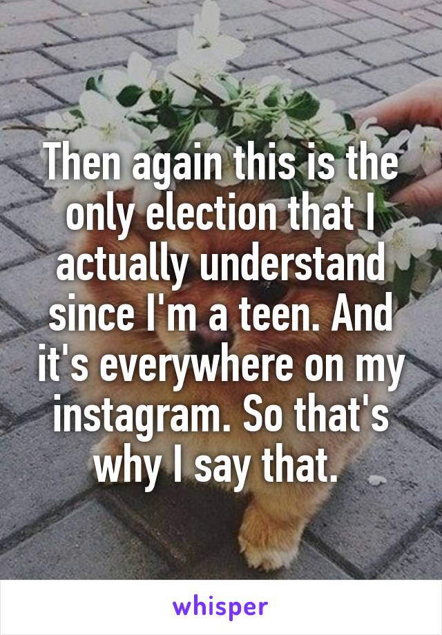 Then again this is the only election that I actually understand since I'm a teen. And it's everywhere on my instagram. So that's why I say that. 