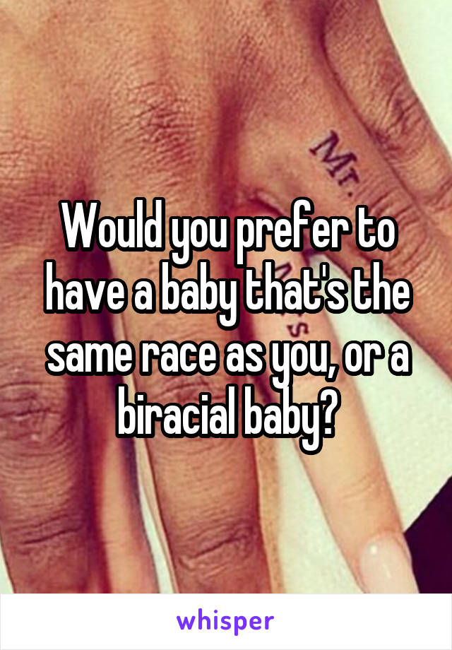 Would you prefer to have a baby that's the same race as you, or a biracial baby?