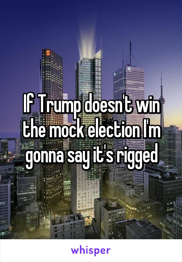 If Trump doesn't win the mock election I'm gonna say it's rigged