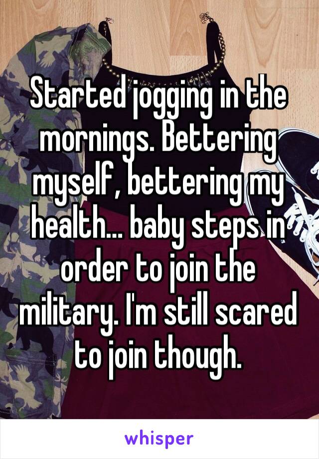 Started jogging in the mornings. Bettering myself, bettering my health… baby steps in order to join the military. I'm still scared to join though. 