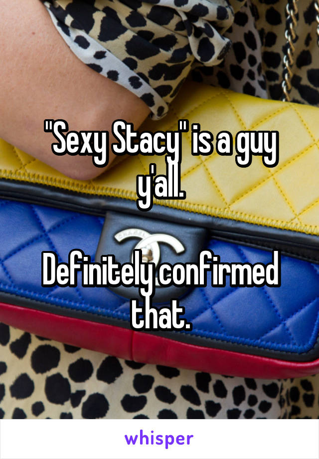 "Sexy Stacy" is a guy y'all.

Definitely confirmed that.