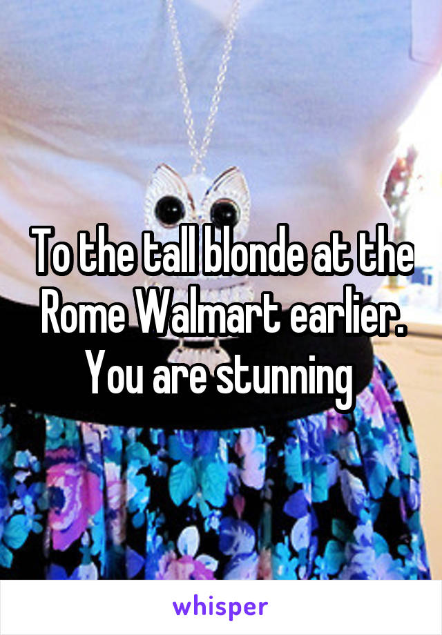 To the tall blonde at the Rome Walmart earlier. You are stunning 