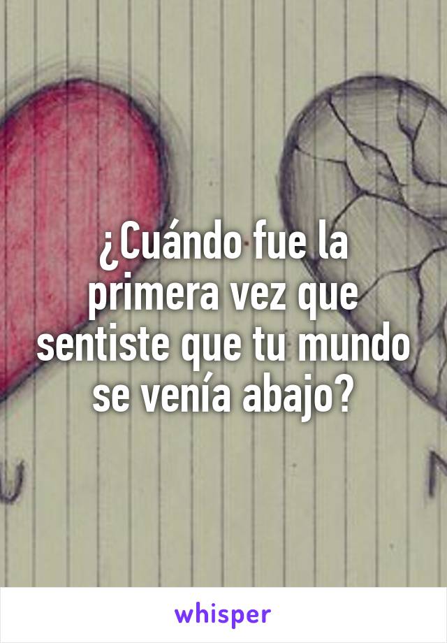 ¿Cuándo fue la primera vez que sentiste que tu mundo se venía abajo?