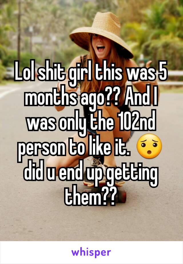 Lol shit girl this was 5 months ago?? And I was only the 102nd person to like it. 😯 did u end up getting them??