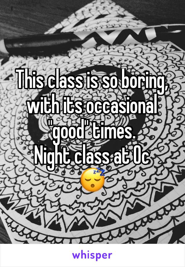 This class is so boring, with its occasional "good" times. 
Night class at Oc
😴