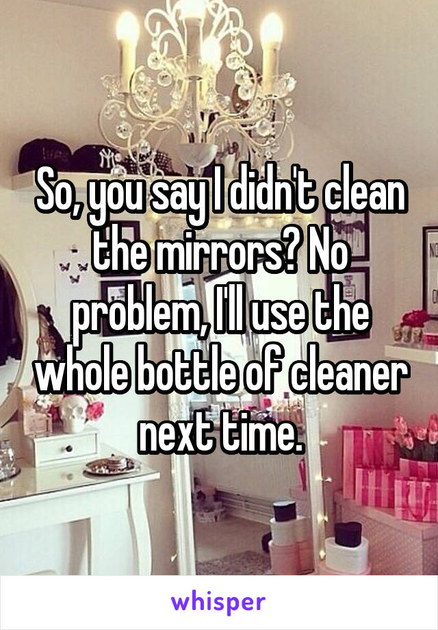 So, you say I didn't clean the mirrors? No problem, I'll use the whole bottle of cleaner next time.