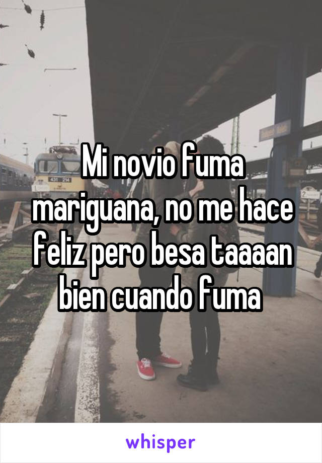 Mi novio fuma mariguana, no me hace feliz pero besa taaaan bien cuando fuma 